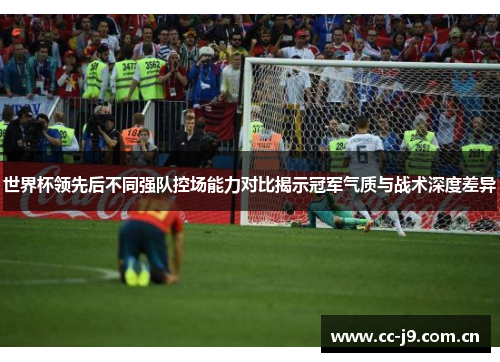 世界杯领先后不同强队控场能力对比揭示冠军气质与战术深度差异 世界杯领先后不同强队控场能力对比揭示冠军气质与战术深度差异