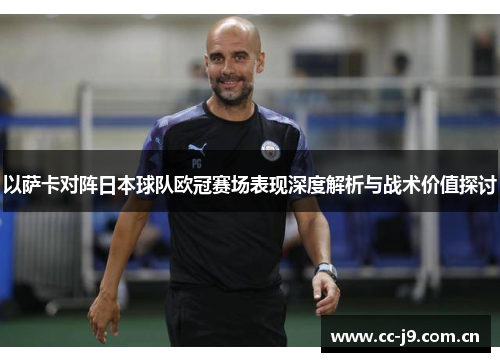 以萨卡对阵日本球队欧冠赛场表现深度解析与战术价值探讨 以萨卡对阵日本球队欧冠赛场表现深度解析与战术价值探讨