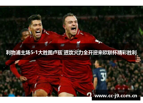 利物浦主场5-1大胜图卢兹 进攻火力全开迎来欧联杯精彩胜利