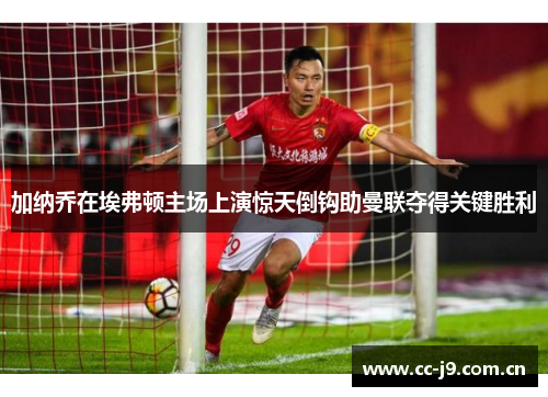 加纳乔在埃弗顿主场上演惊天倒钩助曼联夺得关键胜利 加纳乔在埃弗顿主场上演惊天倒钩助曼联夺得关键胜利